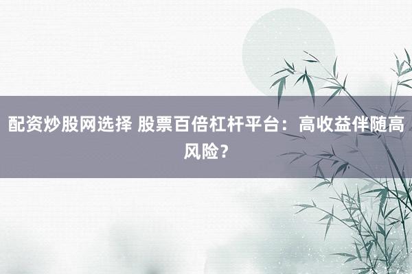 配资炒股网选择 股票百倍杠杆平台：高收益伴随高风险？