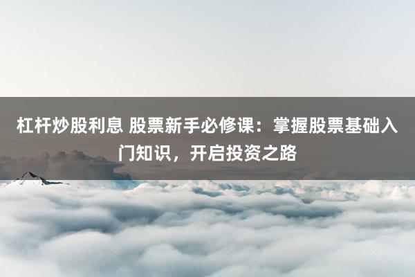 杠杆炒股利息 股票新手必修课：掌握股票基础入门知识，开启投资之路
