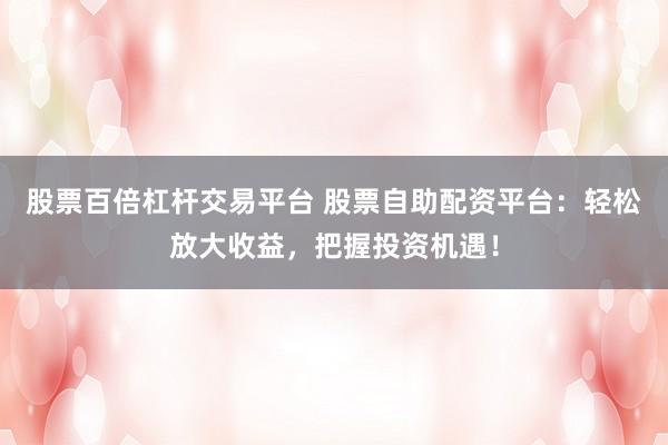 股票百倍杠杆交易平台 股票自助配资平台：轻松放大收益，把握投资机遇！