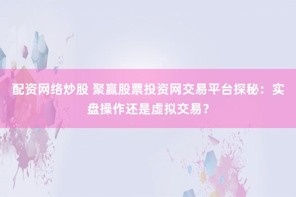 配资网络炒股 聚赢股票投资网交易平台探秘：实盘操作还是虚拟交易？