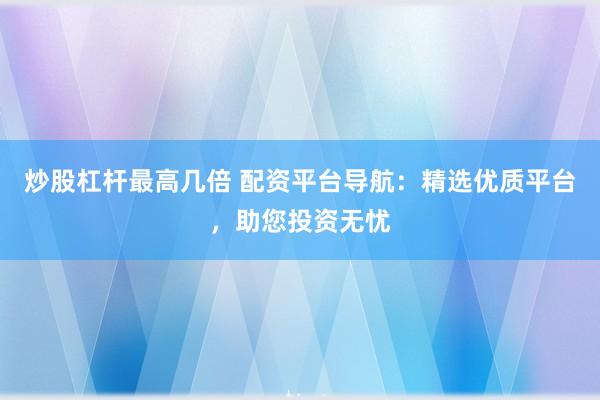 炒股杠杆最高几倍 配资平台导航：精选优质平台，助您投资无忧
