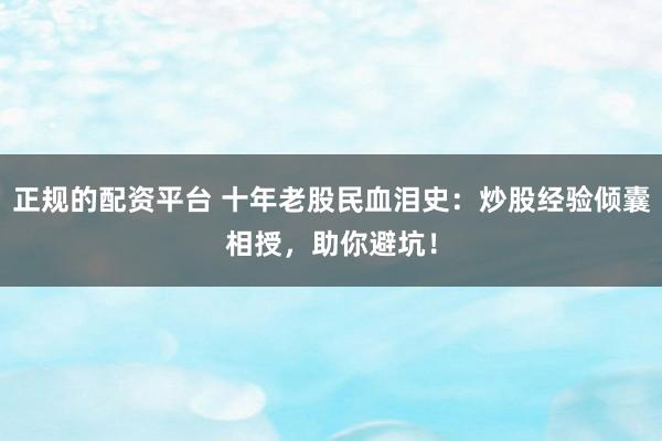 正规的配资平台 十年老股民血泪史：炒股经验倾囊相授，助你避坑！