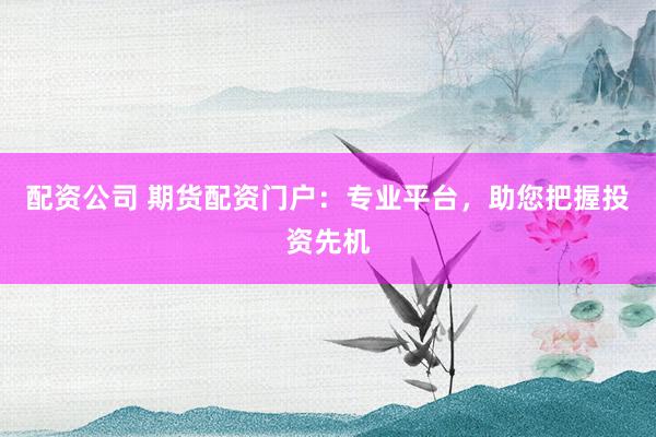 配资公司 期货配资门户：专业平台，助您把握投资先机