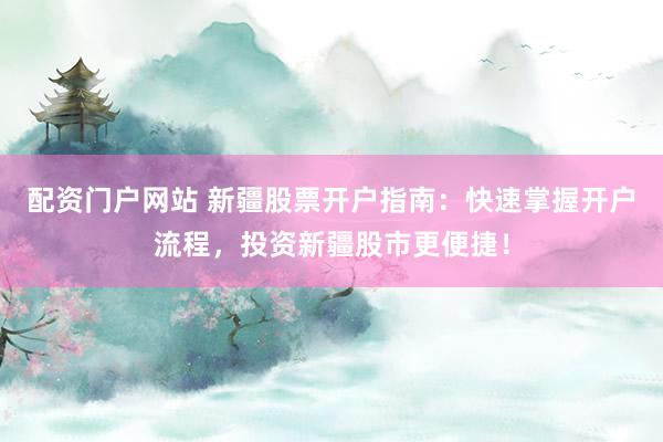 配资门户网站 新疆股票开户指南：快速掌握开户流程，投资新疆股市更便捷！
