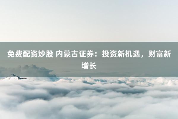 免费配资炒股 内蒙古证券：投资新机遇，财富新增长