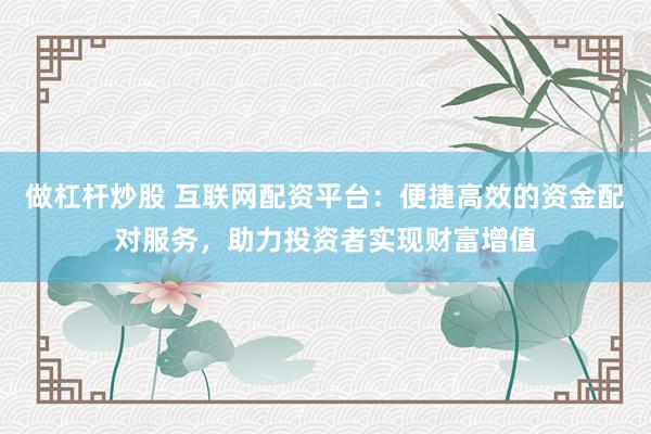 做杠杆炒股 互联网配资平台：便捷高效的资金配对服务，助力投资者实现财富增值