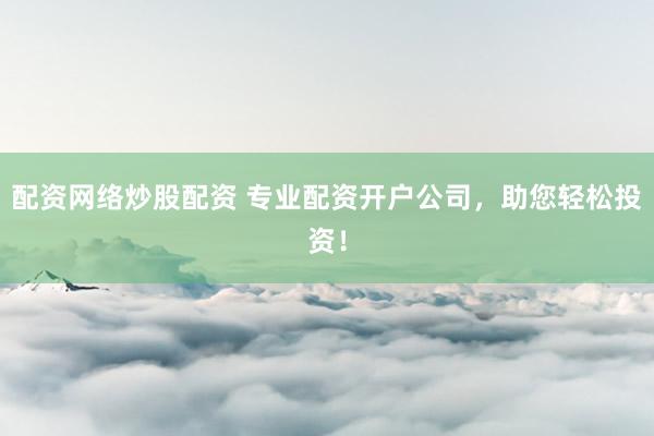 配资网络炒股配资 专业配资开户公司，助您轻松投资！