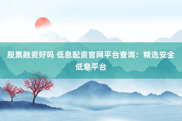 股票融资好吗 低息配资官网平台查询：精选安全低息平台