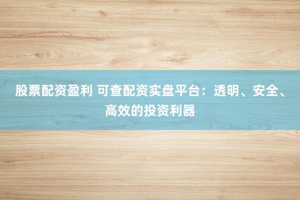 股票配资盈利 可查配资实盘平台：透明、安全、高效的投资利器