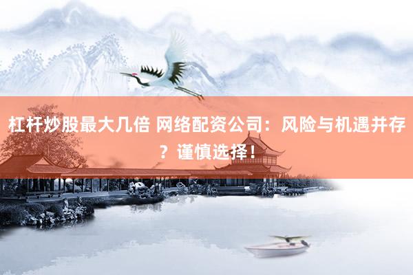 杠杆炒股最大几倍 网络配资公司：风险与机遇并存？谨慎选择！