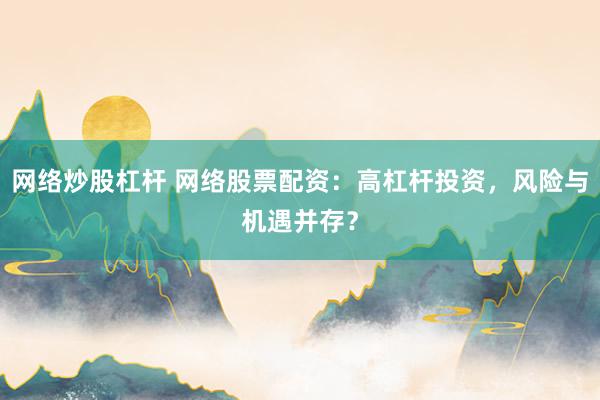 网络炒股杠杆 网络股票配资：高杠杆投资，风险与机遇并存？