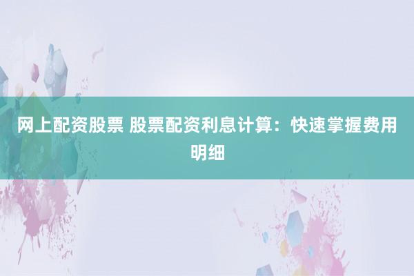 网上配资股票 股票配资利息计算：快速掌握费用明细