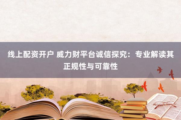 线上配资开户 威力财平台诚信探究：专业解读其正规性与可靠性