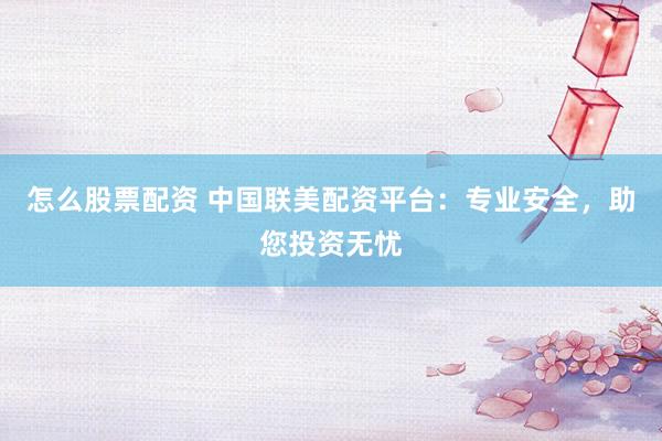 怎么股票配资 中国联美配资平台：专业安全，助您投资无忧
