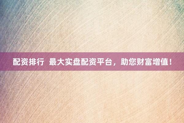 配资排行  最大实盘配资平台，助您财富增值！
