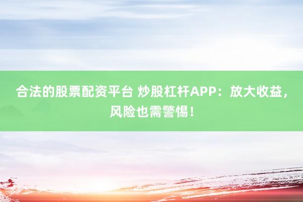 合法的股票配资平台 炒股杠杆APP：放大收益，风险也需警惕！