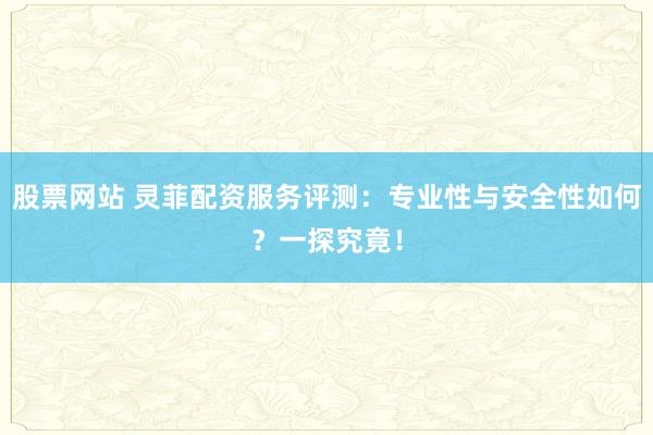股票网站 灵菲配资服务评测：专业性与安全性如何？一探究竟！