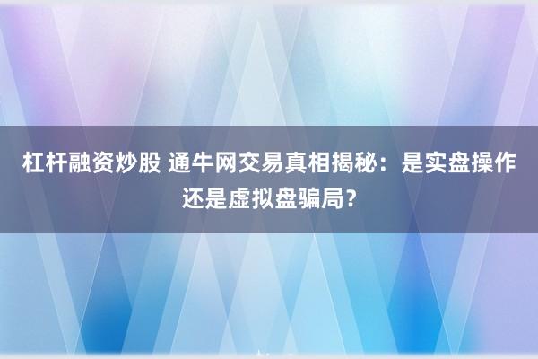 杠杆融资炒股 通牛网交易真相揭秘：是实盘操作还是虚拟盘骗局？