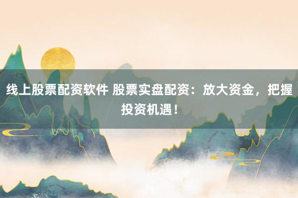 线上股票配资软件 股票实盘配资：放大资金，把握投资机遇！