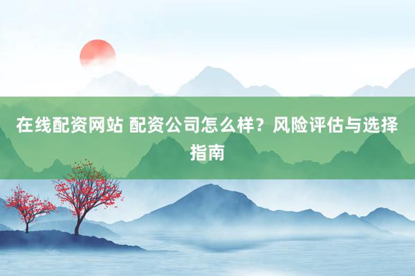 在线配资网站 配资公司怎么样？风险评估与选择指南