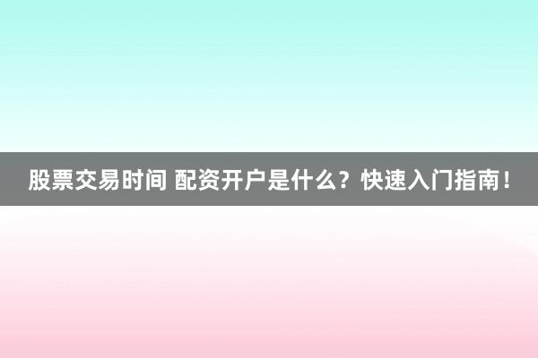 股票交易时间 配资开户是什么？快速入门指南！