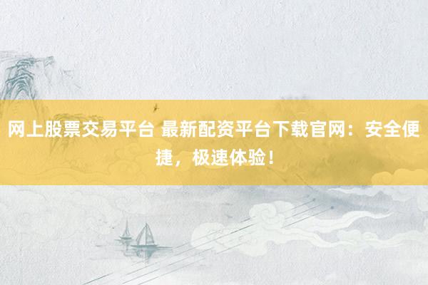 网上股票交易平台 最新配资平台下载官网：安全便捷，极速体验！