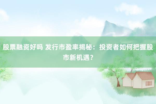 股票融资好吗 发行市盈率揭秘：投资者如何把握股市新机遇？