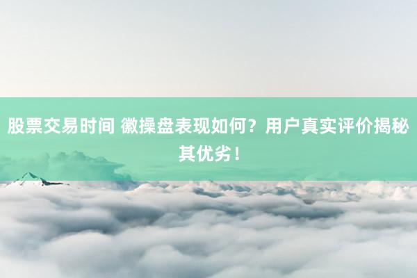 股票交易时间 徽操盘表现如何？用户真实评价揭秘其优劣！
