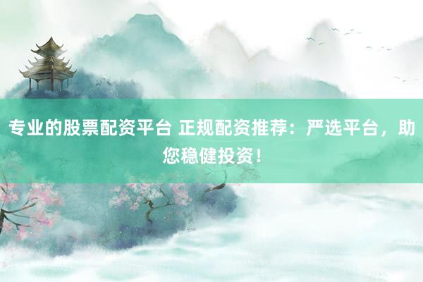 专业的股票配资平台 正规配资推荐：严选平台，助您稳健投资！