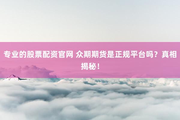 专业的股票配资官网 众期期货是正规平台吗？真相揭秘！