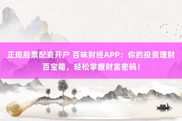 正规股票配资开户 百味财经APP：你的投资理财百宝箱，轻松掌握财富密码！