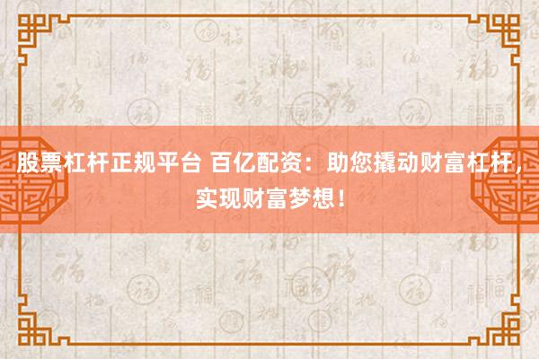 股票杠杆正规平台 百亿配资：助您撬动财富杠杆，实现财富梦想！