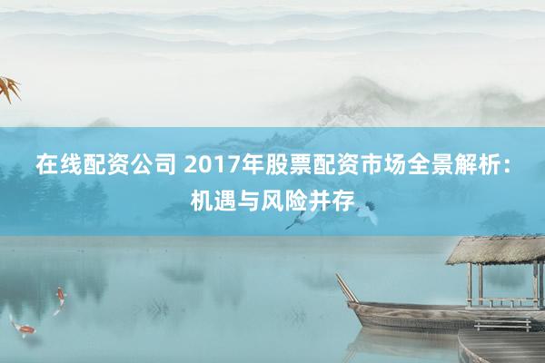 在线配资公司 2017年股票配资市场全景解析：机遇与风险并存