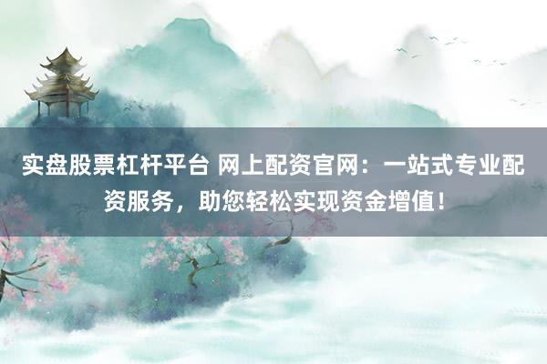 实盘股票杠杆平台 网上配资官网：一站式专业配资服务，助您轻松实现资金增值！