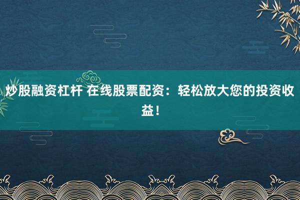 炒股融资杠杆 在线股票配资：轻松放大您的投资收益！