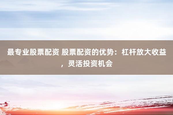 最专业股票配资 股票配资的优势：杠杆放大收益，灵活投资机会