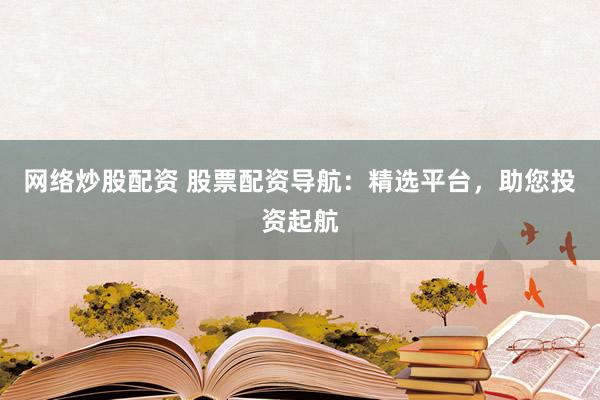 网络炒股配资 股票配资导航：精选平台，助您投资起航