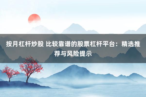 按月杠杆炒股 比较靠谱的股票杠杆平台：精选推荐与风险提示