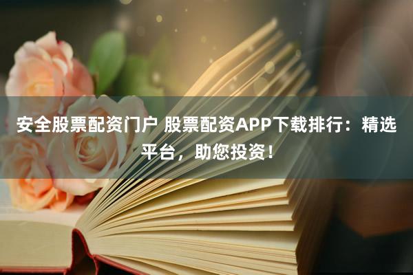 安全股票配资门户 股票配资APP下载排行：精选平台，助您投资！