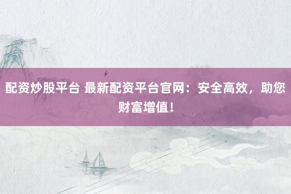 配资炒股平台 最新配资平台官网：安全高效，助您财富增值！