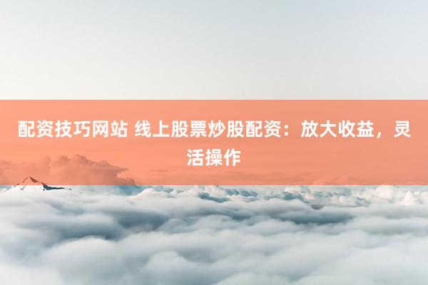 配资技巧网站 线上股票炒股配资：放大收益，灵活操作