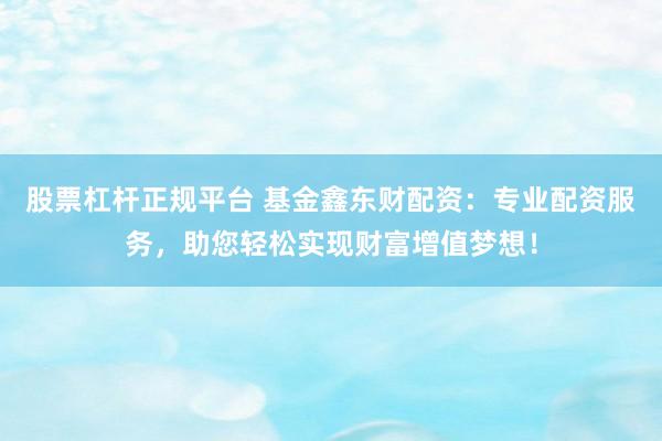 股票杠杆正规平台 基金鑫东财配资：专业配资服务，助您轻松实现财富增值梦想！