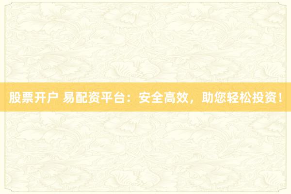 股票开户 易配资平台：安全高效，助您轻松投资！