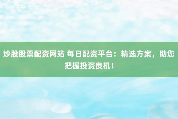 炒股股票配资网站 每日配资平台：精选方案，助您把握投资良机！