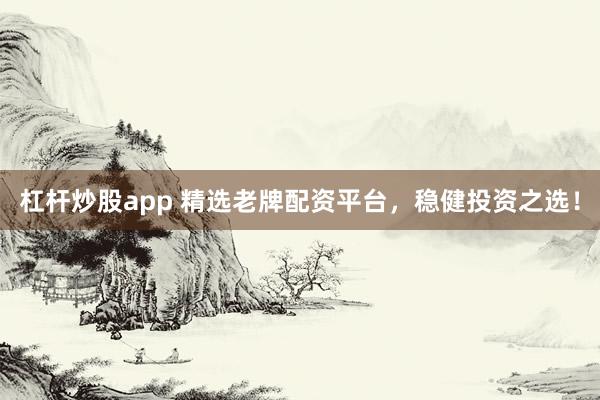 杠杆炒股app 精选老牌配资平台，稳健投资之选！
