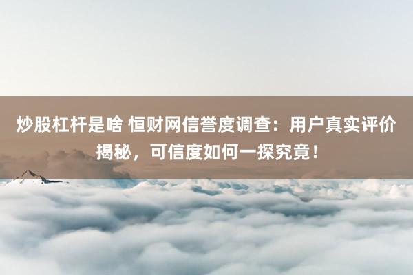 炒股杠杆是啥 恒财网信誉度调查：用户真实评价揭秘，可信度如何一探究竟！