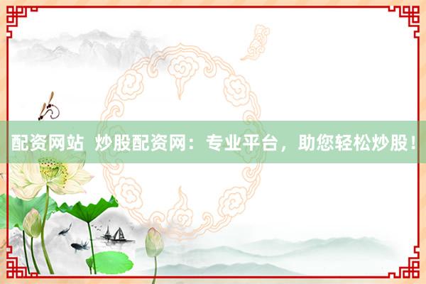配资网站  炒股配资网：专业平台，助您轻松炒股！