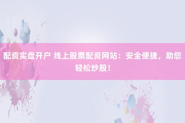 配资实盘开户 线上股票配资网站：安全便捷，助您轻松炒股！