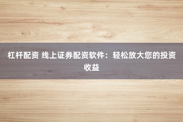 杠杆配资 线上证券配资软件：轻松放大您的投资收益