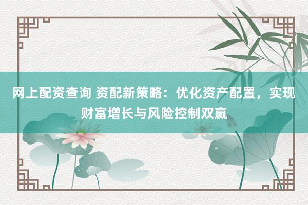 网上配资查询 资配新策略：优化资产配置，实现财富增长与风险控制双赢